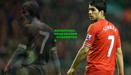 英超双雄迎关键战役，利物浦客场挑战铁锤帮，枪手迎战蓝狮严峻考验