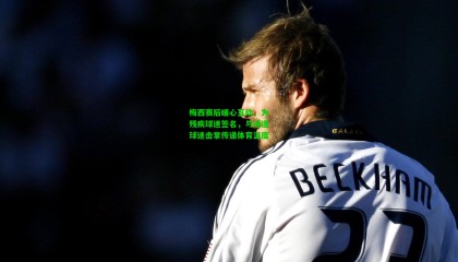 梅西赛后暖心互动，为残疾球迷签名，与通道球迷击掌传递体育温度