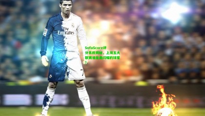 SofaScore评分系统揭秘，上周五大联赛谁是最闪耀的球星？