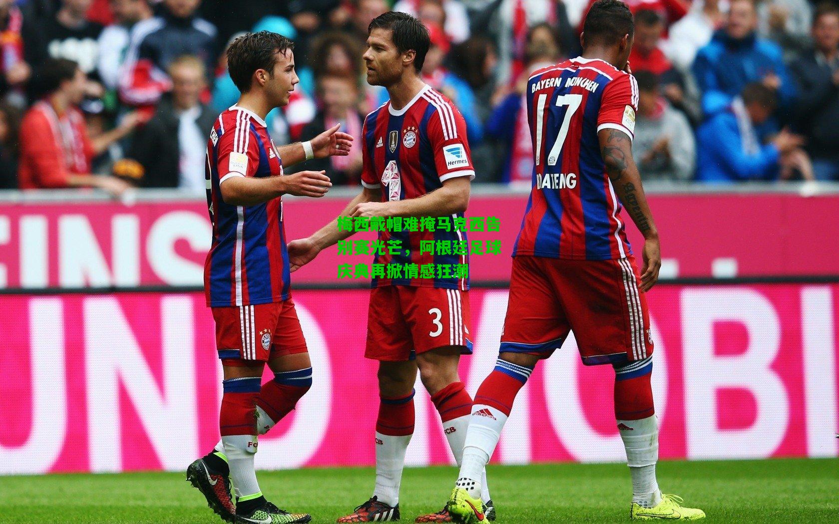 梅西戴帽难掩马克西告别赛光芒,阿根廷足球庆典再掀情感狂潮