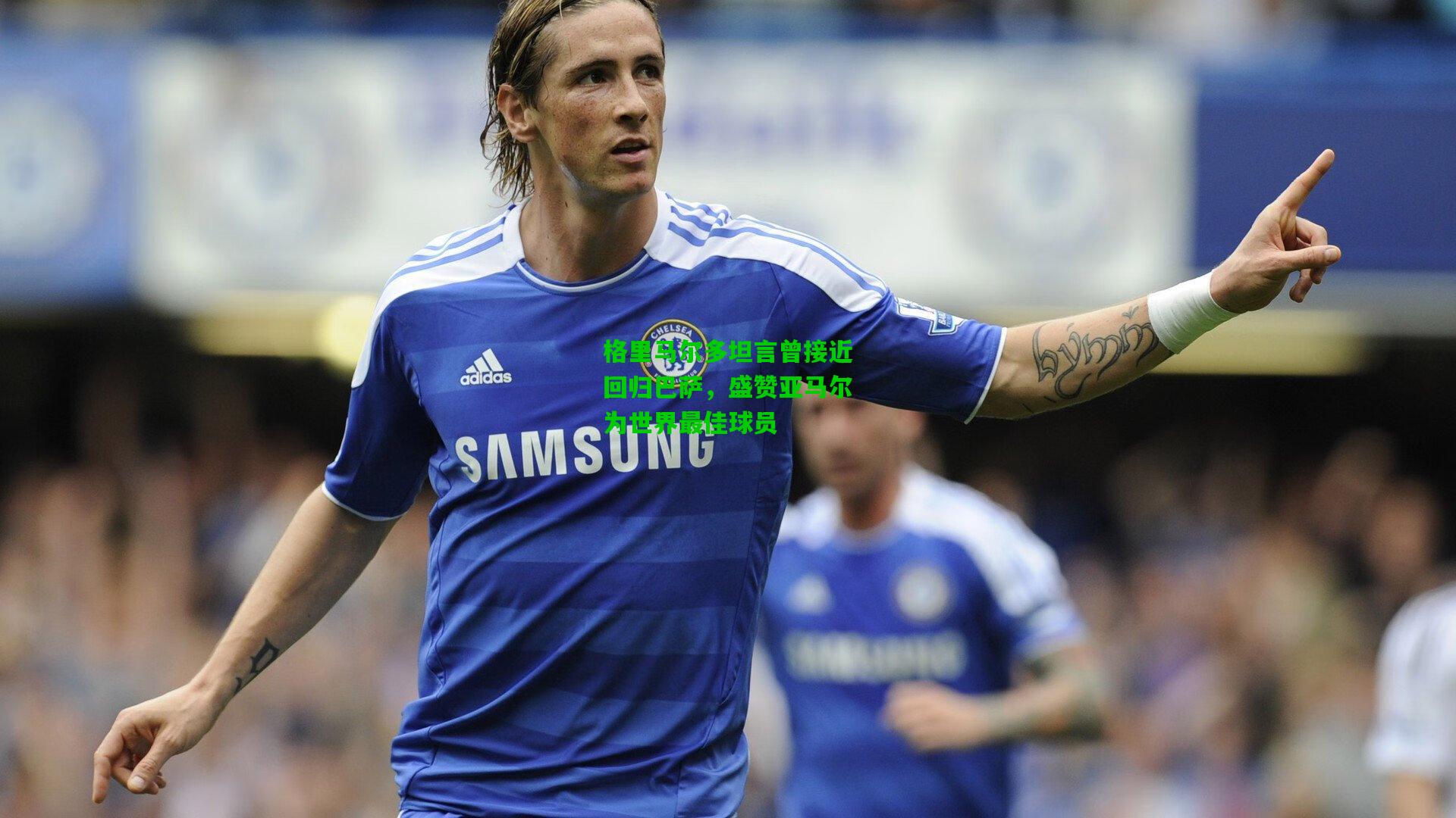 格里马尔多坦言曾接近回归巴萨，盛赞亚马尔为世界最佳球员