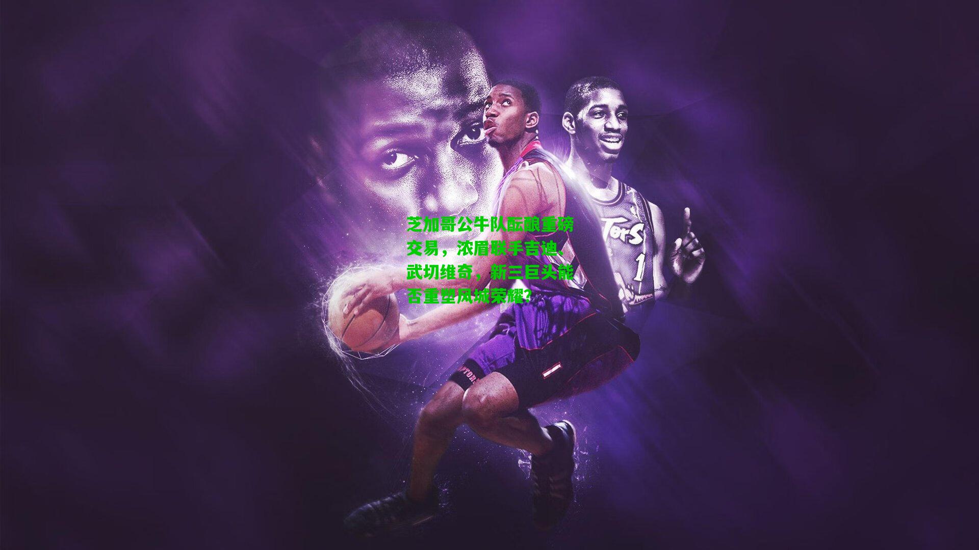 芝加哥公牛队酝酿重磅交易,浓眉联手吉迪、武切维奇,新三巨头能否重塑风城荣耀?