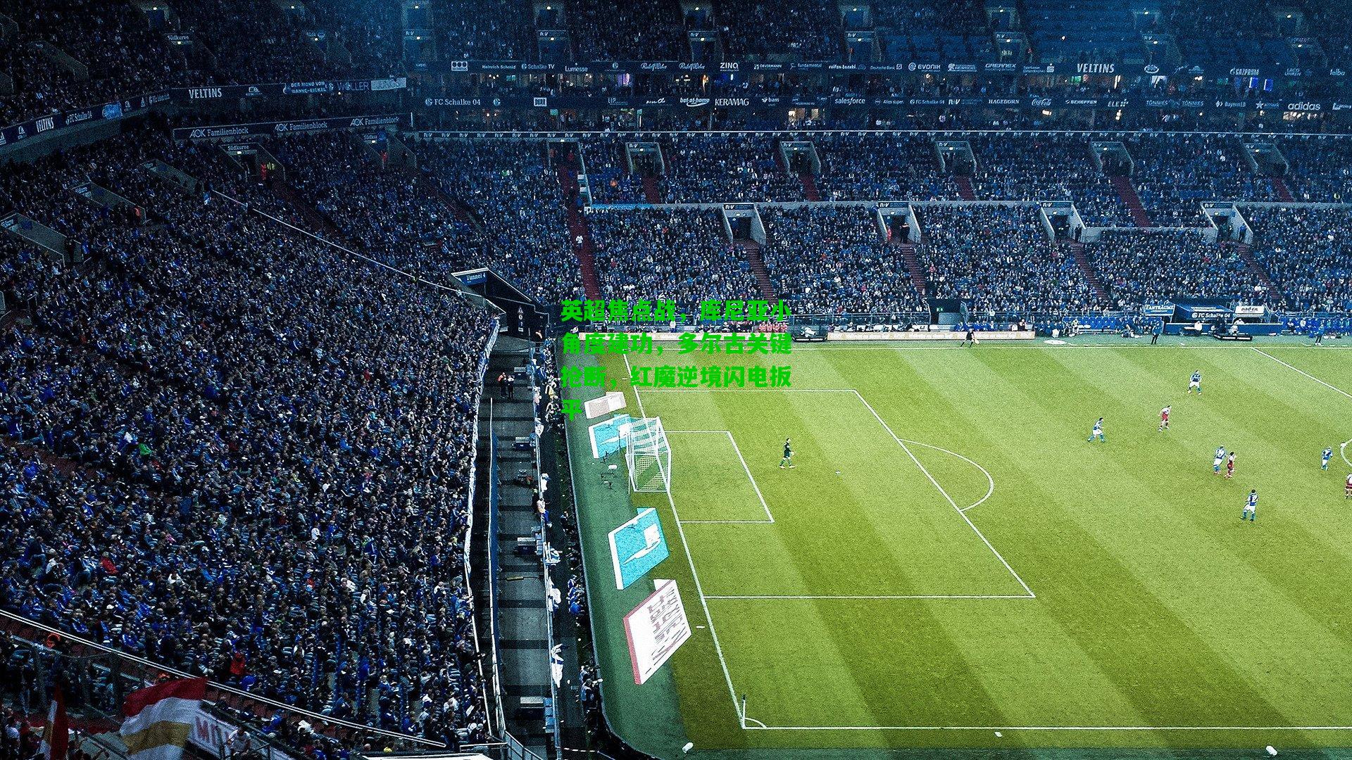 英超焦点战,库尼亚小角度建功,多尔古关键抢断,红魔逆境闪电扳平